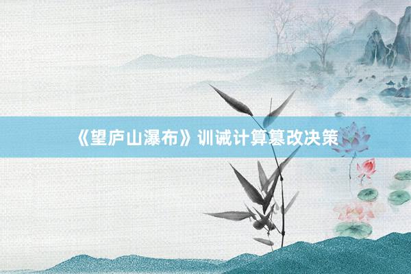 《望庐山瀑布》训诫计算篡改决策