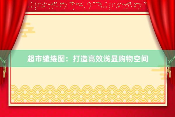 超市缱绻图：打造高效浅显购物空间