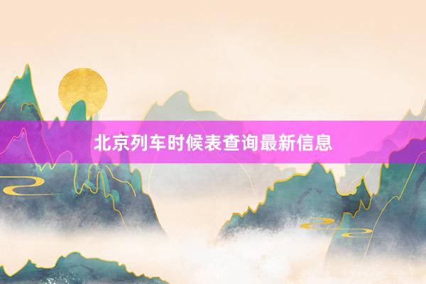 北京列车时候表查询最新信息