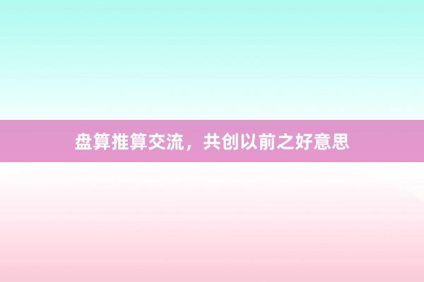 盘算推算交流，共创以前之好意思