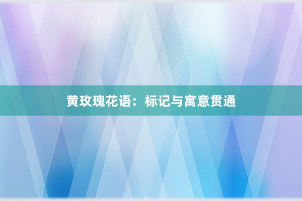 黄玫瑰花语：标记与寓意贯通