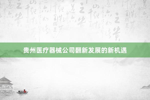 贵州医疗器械公司翻新发展的新机遇